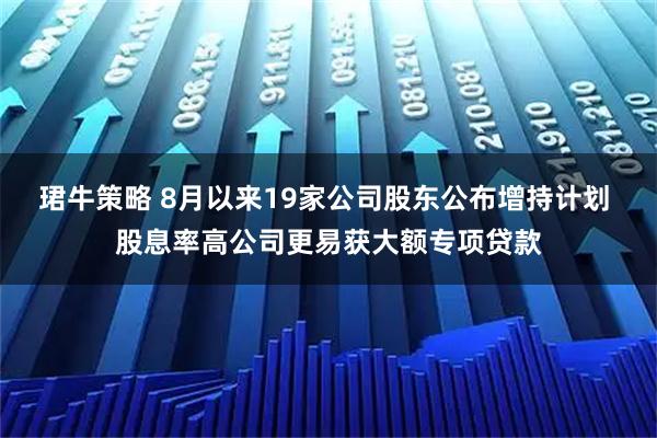 珺牛策略 8月以来19家公司股东公布增持计划 股息率高公司更易获大额专项贷款