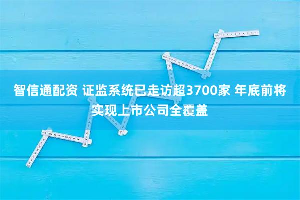 智信通配资 证监系统已走访超3700家 年底前将实现上市公司全覆盖