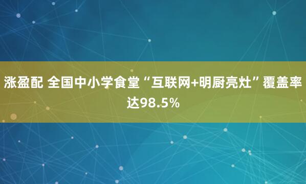 涨盈配 全国中小学食堂“互联网+明厨亮灶”覆盖率达98.5%