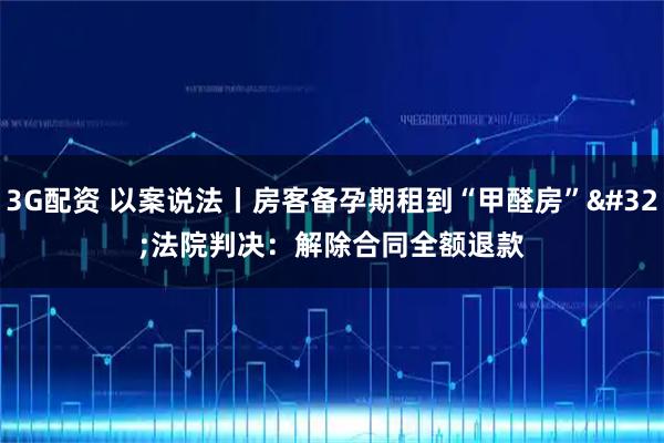 3G配资 以案说法丨房客备孕期租到“甲醛房”&#32;法院判决：解除合同全额退款