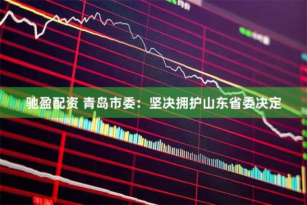 驰盈配资 青岛市委：坚决拥护山东省委决定