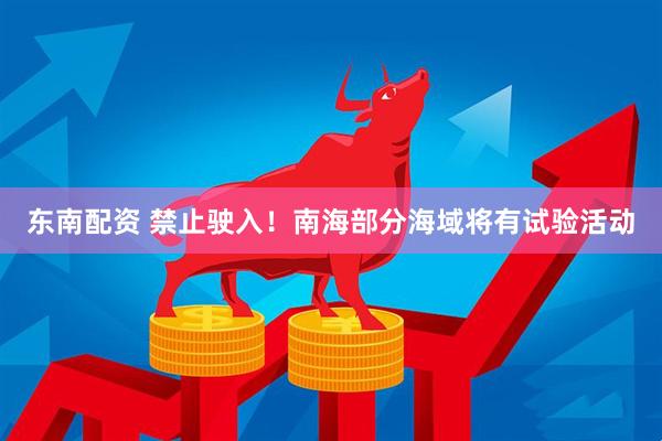 东南配资 禁止驶入！南海部分海域将有试验活动