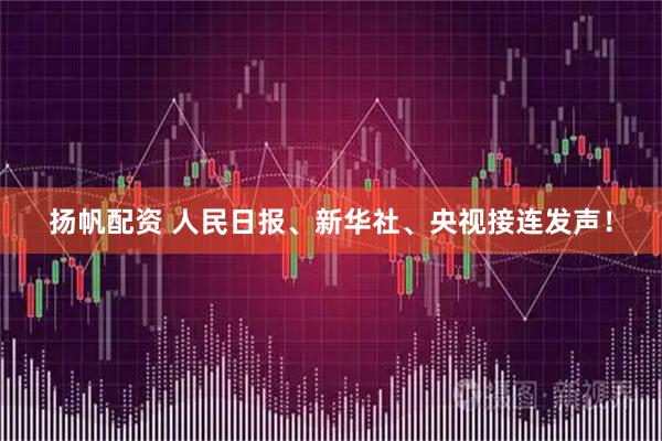 扬帆配资 人民日报、新华社、央视接连发声！