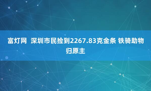 富灯网  深圳市民捡到2267.83克金条 铁骑助物归原主