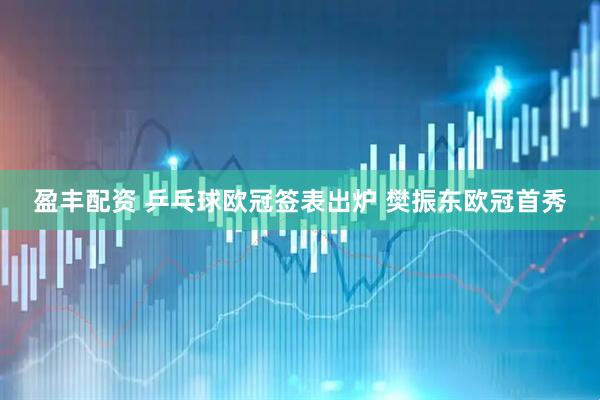 盈丰配资 乒乓球欧冠签表出炉 樊振东欧冠首秀