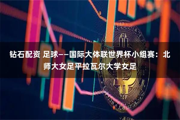 钻石配资 足球——国际大体联世界杯小组赛：北师大女足平拉瓦尔大学女足