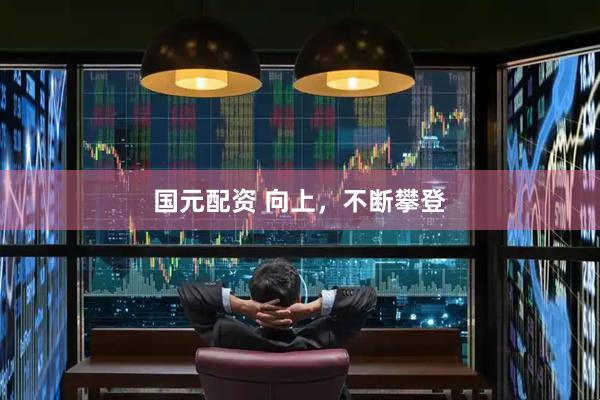 国元配资 向上，不断攀登