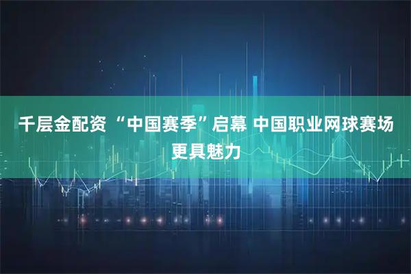 千层金配资 “中国赛季”启幕&#32;中国职业网球赛场更具魅力
