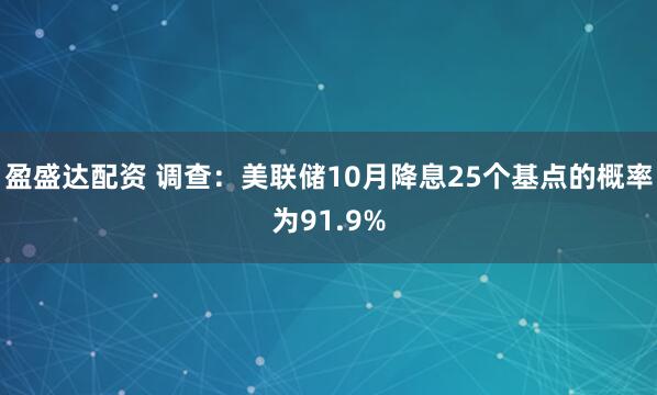 盈盛达配资 调查：美联储10月降息25个基点的概率为91.9%
