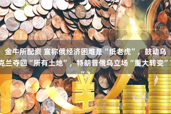 金牛所配资 宣称俄经济困难是“纸老虎”，鼓动乌克兰夺回“所有土地”，特朗普俄乌立场“重大转变”?