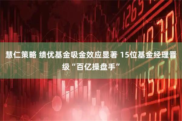 慧仁策略 绩优基金吸金效应显著 15位基金经理晋级“百亿操盘手”