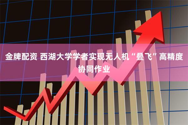 金牌配资 西湖大学学者实现无人机“叠飞”高精度协同作业