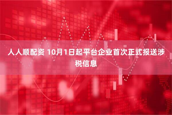 人人顺配资 10月1日起平台企业首次正式报送涉税信息