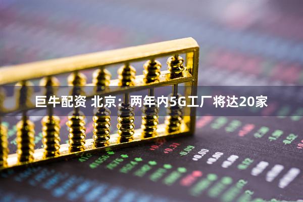巨牛配资 北京：两年内5G工厂将达20家