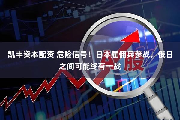 凯丰资本配资 危险信号！日本雇佣兵参战，俄日之间可能终有一战