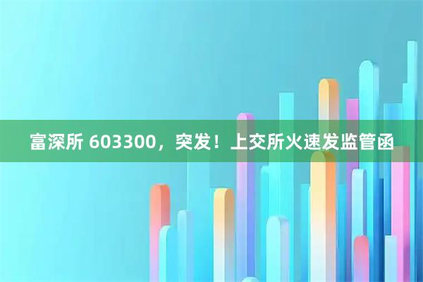 富深所 603300，突发！上交所火速发监管函