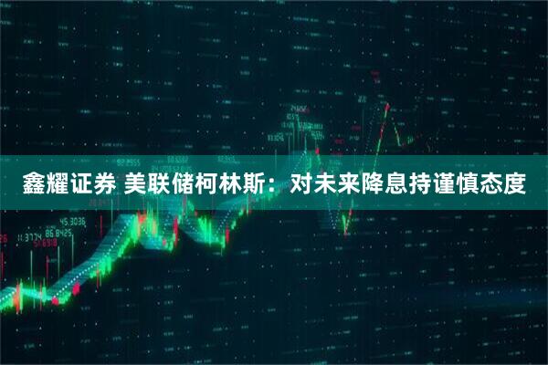鑫耀证券 美联储柯林斯：对未来降息持谨慎态度