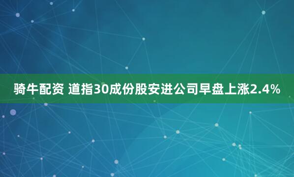 骑牛配资 道指30成份股安进公司早盘上涨2.4%