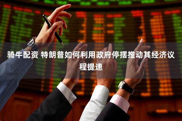 骑牛配资 特朗普如何利用政府停摆推动其经济议程提速