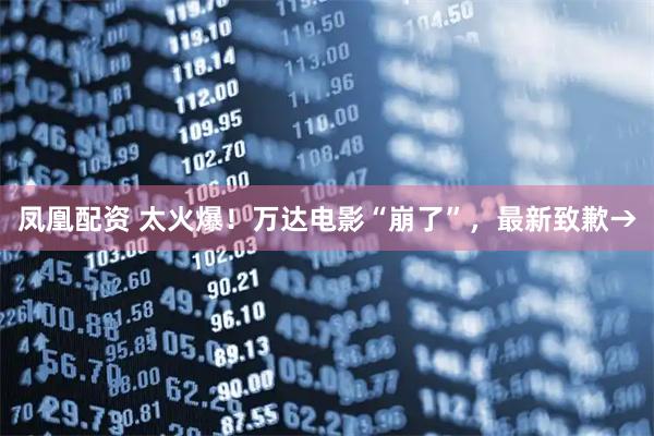 凤凰配资 太火爆！万达电影“崩了”，最新致歉→