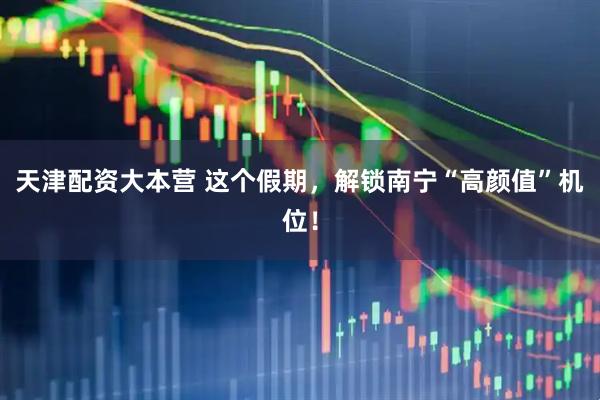 天津配资大本营 这个假期，解锁南宁“高颜值”机位！