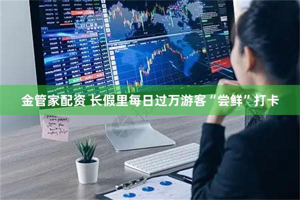 金管家配资 长假里每日过万游客“尝鲜”打卡