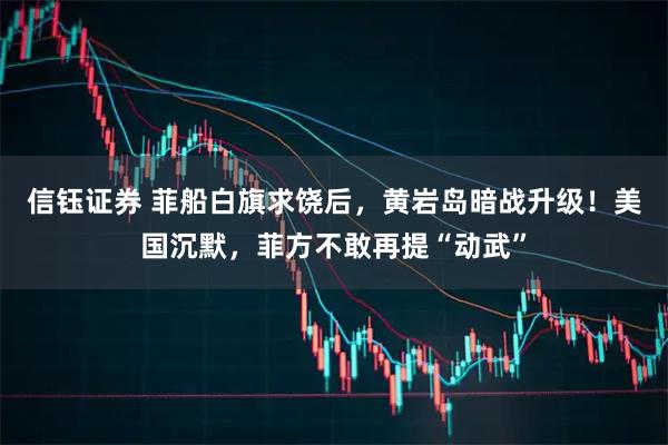 信钰证券 菲船白旗求饶后，黄岩岛暗战升级！美国沉默，菲方不敢再提“动武”