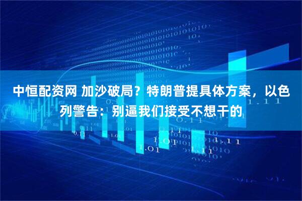 中恒配资网 加沙破局？特朗普提具体方案，以色列警告：别逼我们接受不想干的