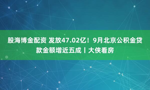 股海博金配资 发放47.02亿！9月北京公积金贷款金额增近五成丨大侠看房