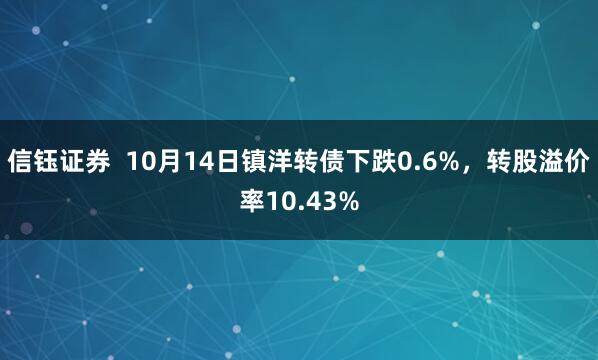 信钰证券  10月14日镇洋转债下跌0.6%，转股溢价率10.43%