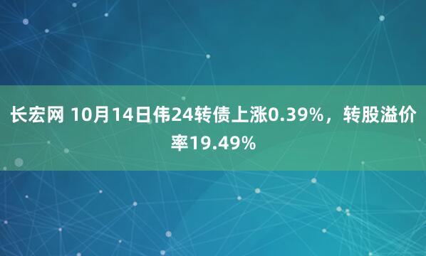 长宏网 10月14日伟24转债上涨0.39%，转股溢价率19.49%