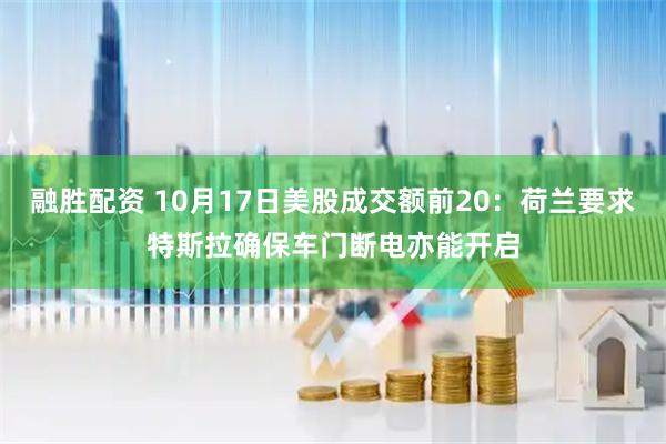 融胜配资 10月17日美股成交额前20：荷兰要求特斯拉确保车门断电亦能开启