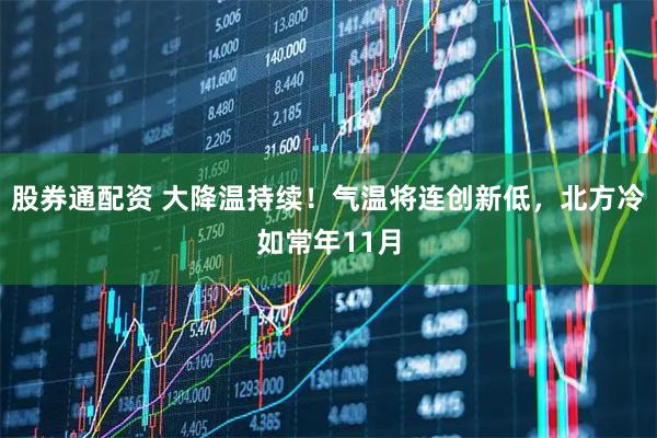 股券通配资 大降温持续！气温将连创新低，北方冷如常年11月