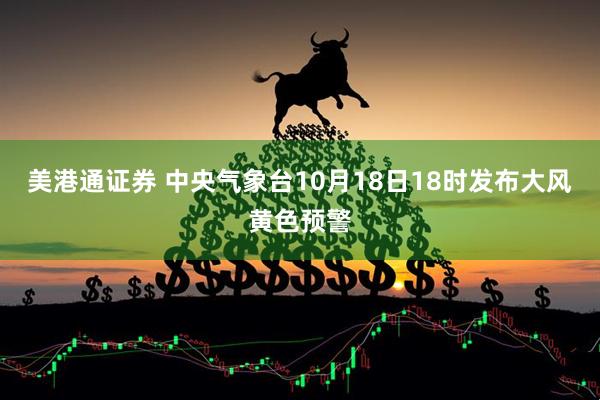 美港通证券 中央气象台10月18日18时发布大风黄色预警