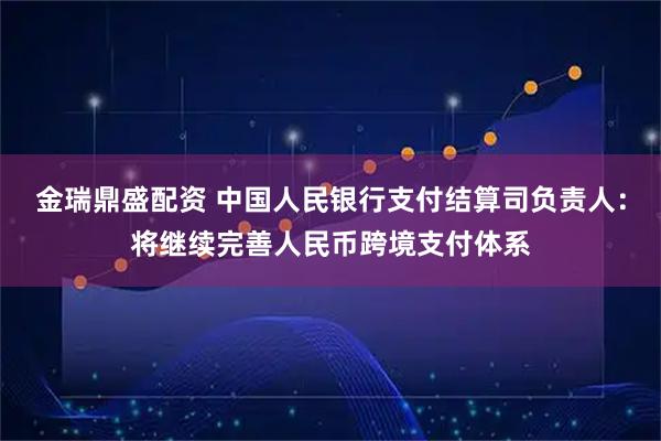 金瑞鼎盛配资 中国人民银行支付结算司负责人：将继续完善人民币跨境支付体系