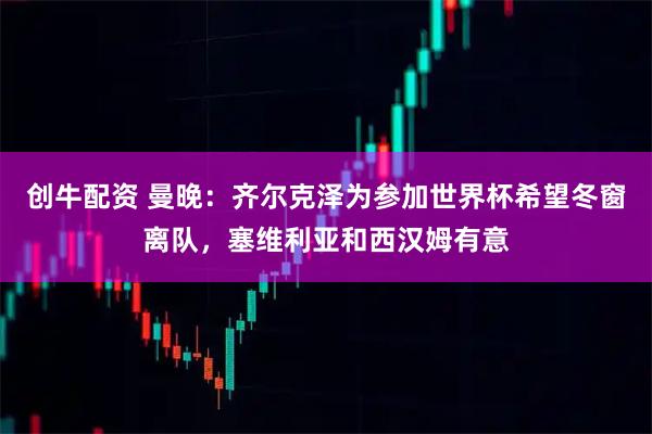 创牛配资 曼晚：齐尔克泽为参加世界杯希望冬窗离队，塞维利亚和西汉姆有意