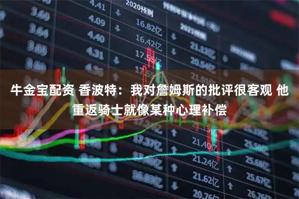 牛金宝配资 香波特：我对詹姆斯的批评很客观 他重返骑士就像某种心理补偿