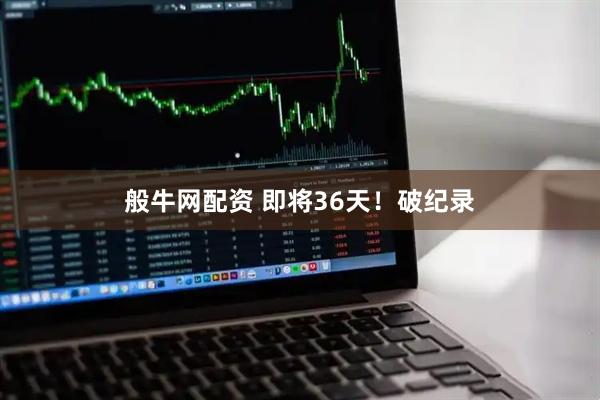 般牛网配资 即将36天！破纪录