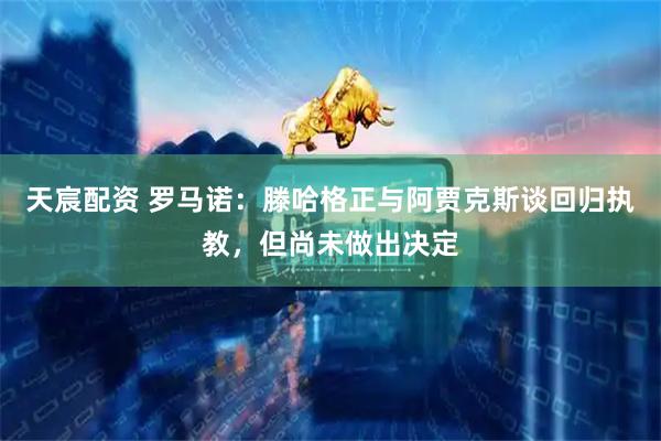 天宸配资 罗马诺：滕哈格正与阿贾克斯谈回归执教，但尚未做出决定