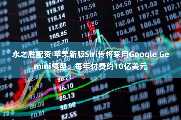 永之胜配资 苹果新版Siri传将采用Google Gemini模型，每年付费约10亿美元