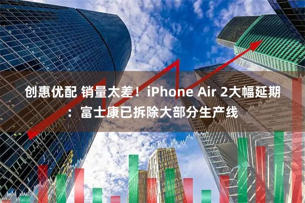 创惠优配 销量太差！iPhone Air 2大幅延期：富士康已拆除大部分生产线