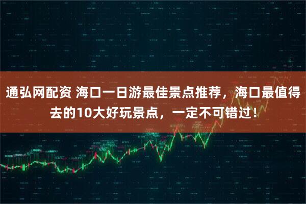 通弘网配资 海口一日游最佳景点推荐，海口最值得去的10大好玩景点，一定不可错过！