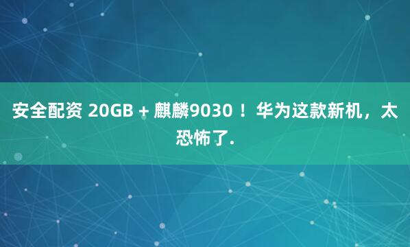 安全配资 20GB + 麒麟9030 ！华为这款新机，太恐怖了.
