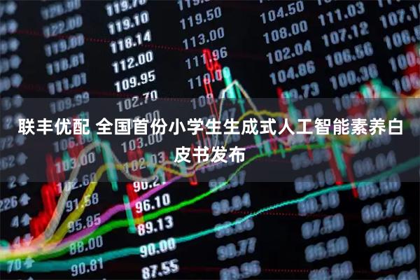联丰优配 全国首份小学生生成式人工智能素养白皮书发布