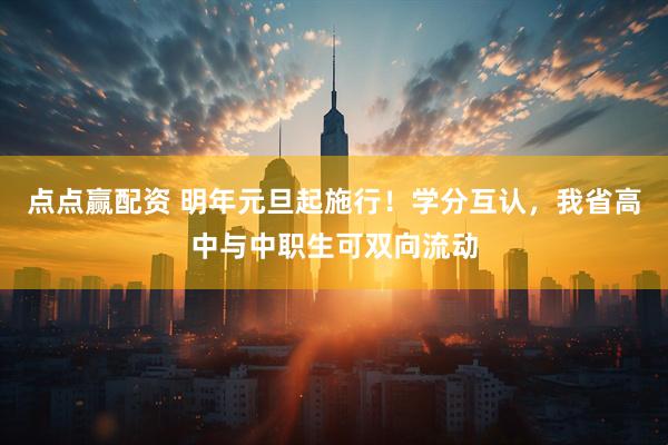 点点赢配资 明年元旦起施行！学分互认，我省高中与中职生可双向流动