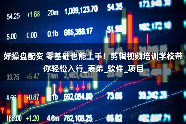 好操盘配资 零基础也能上手！剪辑视频培训学校带你轻松入行_表弟_软件_项目