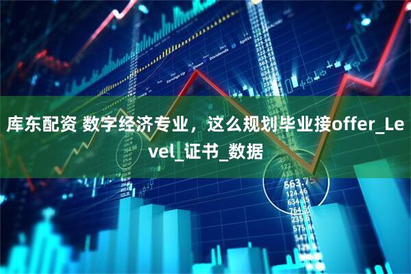 库东配资 数字经济专业，这么规划毕业接offer_Level_证书_数据