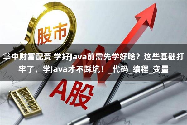 掌中财富配资 学好Java前需先学好啥？这些基础打牢了，学Java才不踩坑！_代码_编程_变量
