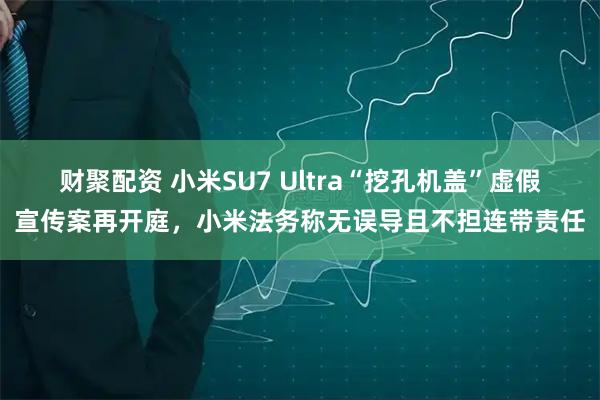 财聚配资 小米SU7 Ultra“挖孔机盖”虚假宣传案再开庭，小米法务称无误导且不担连带责任