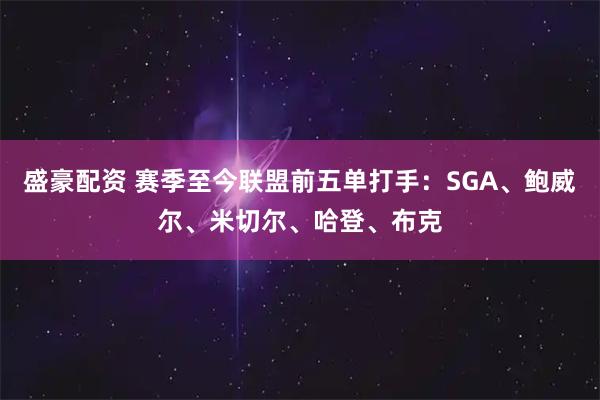 盛豪配资 赛季至今联盟前五单打手：SGA、鲍威尔、米切尔、哈登、布克